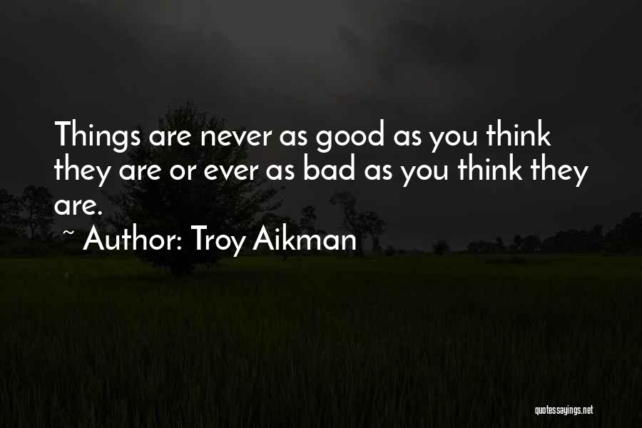 Troy Aikman Quotes: Things Are Never As Good As You Think They Are Or Ever As Bad As You Think They Are.