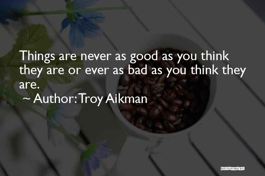 Troy Aikman Quotes: Things Are Never As Good As You Think They Are Or Ever As Bad As You Think They Are.
