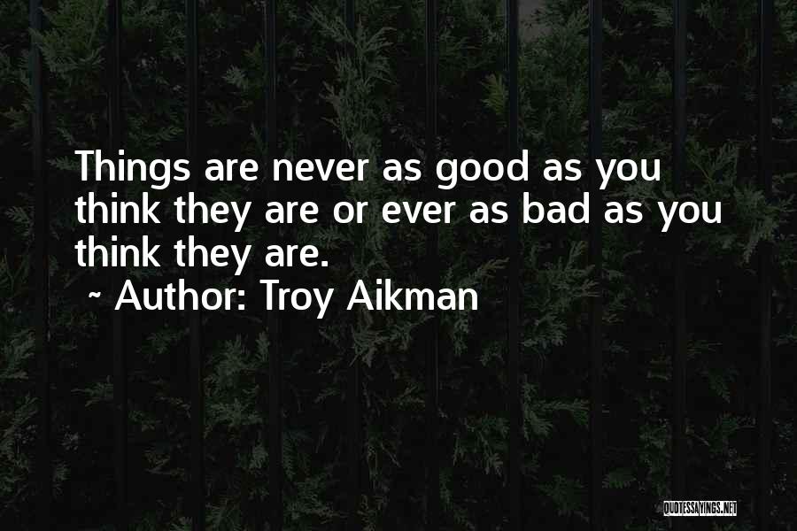 Troy Aikman Quotes: Things Are Never As Good As You Think They Are Or Ever As Bad As You Think They Are.