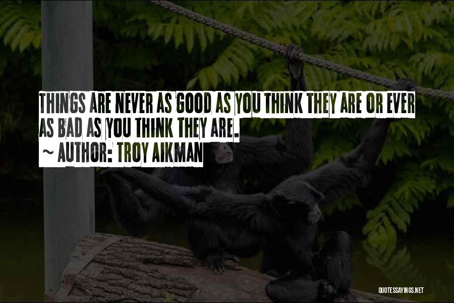 Troy Aikman Quotes: Things Are Never As Good As You Think They Are Or Ever As Bad As You Think They Are.
