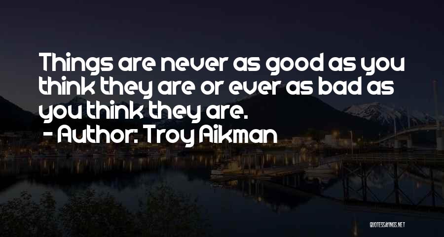 Troy Aikman Quotes: Things Are Never As Good As You Think They Are Or Ever As Bad As You Think They Are.