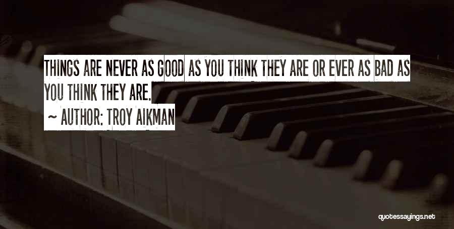 Troy Aikman Quotes: Things Are Never As Good As You Think They Are Or Ever As Bad As You Think They Are.