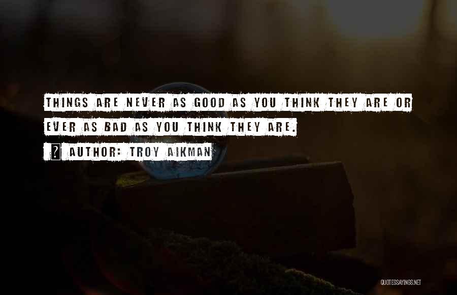 Troy Aikman Quotes: Things Are Never As Good As You Think They Are Or Ever As Bad As You Think They Are.