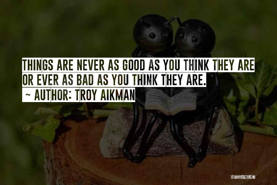 Troy Aikman Quotes: Things Are Never As Good As You Think They Are Or Ever As Bad As You Think They Are.