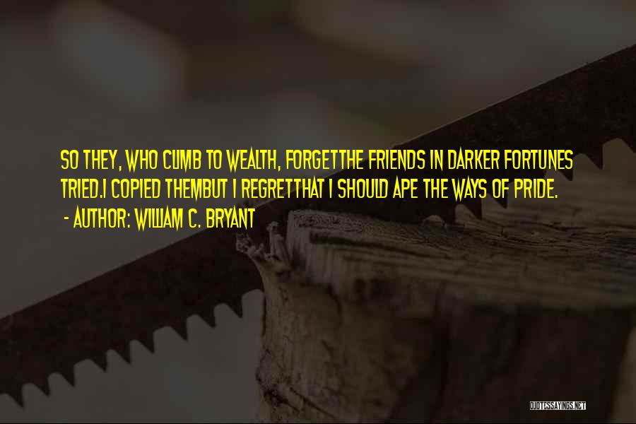 William C. Bryant Quotes: So They, Who Climb To Wealth, Forgetthe Friends In Darker Fortunes Tried.i Copied Thembut I Regretthat I Should Ape The