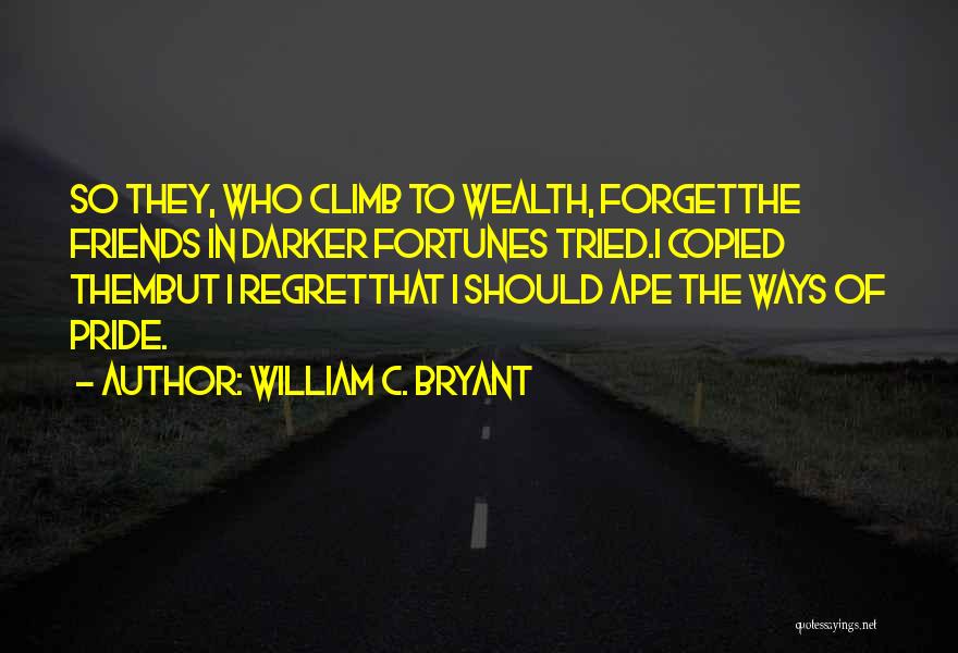 William C. Bryant Quotes: So They, Who Climb To Wealth, Forgetthe Friends In Darker Fortunes Tried.i Copied Thembut I Regretthat I Should Ape The