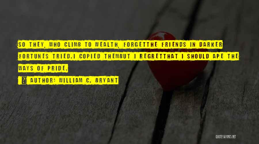 William C. Bryant Quotes: So They, Who Climb To Wealth, Forgetthe Friends In Darker Fortunes Tried.i Copied Thembut I Regretthat I Should Ape The