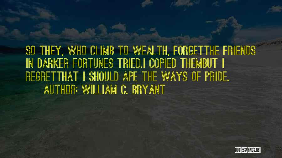 William C. Bryant Quotes: So They, Who Climb To Wealth, Forgetthe Friends In Darker Fortunes Tried.i Copied Thembut I Regretthat I Should Ape The