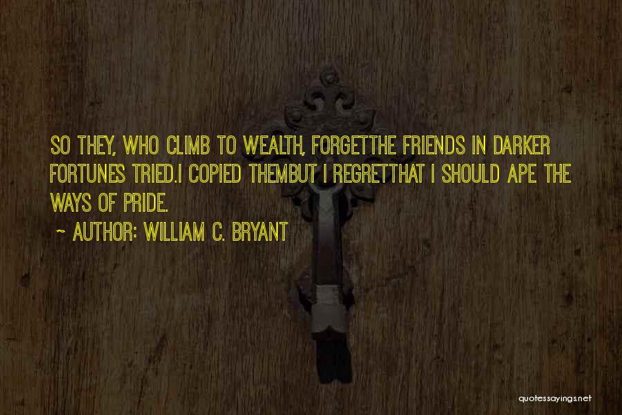 William C. Bryant Quotes: So They, Who Climb To Wealth, Forgetthe Friends In Darker Fortunes Tried.i Copied Thembut I Regretthat I Should Ape The
