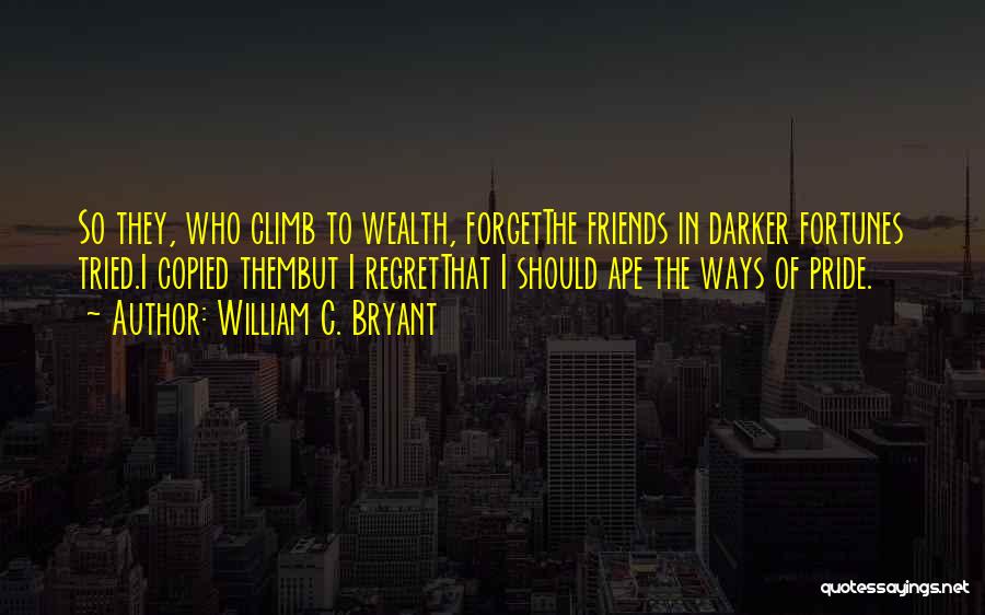 William C. Bryant Quotes: So They, Who Climb To Wealth, Forgetthe Friends In Darker Fortunes Tried.i Copied Thembut I Regretthat I Should Ape The