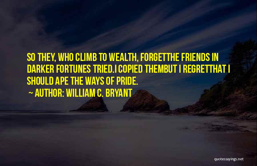 William C. Bryant Quotes: So They, Who Climb To Wealth, Forgetthe Friends In Darker Fortunes Tried.i Copied Thembut I Regretthat I Should Ape The