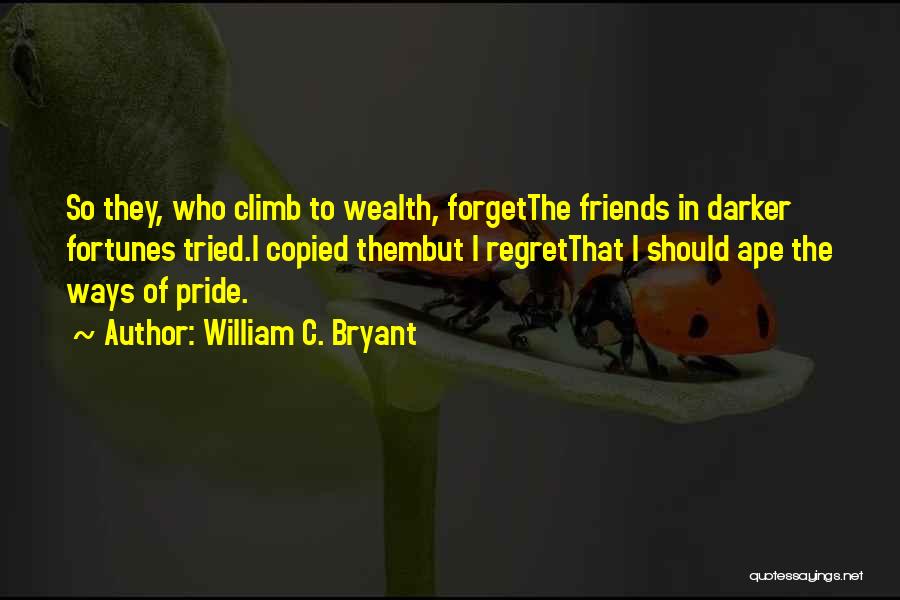 William C. Bryant Quotes: So They, Who Climb To Wealth, Forgetthe Friends In Darker Fortunes Tried.i Copied Thembut I Regretthat I Should Ape The