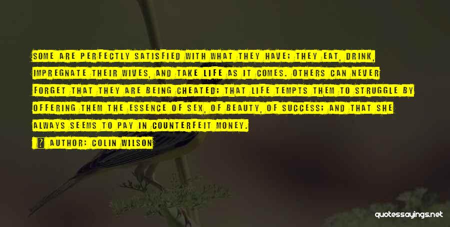 Colin Wilson Quotes: Some Are Perfectly Satisfied With What They Have; They Eat, Drink, Impregnate Their Wives, And Take Life As It Comes.