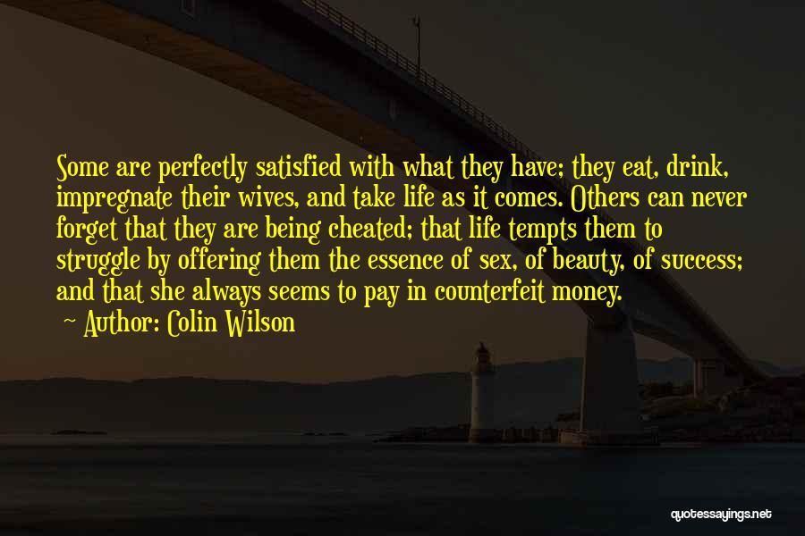 Colin Wilson Quotes: Some Are Perfectly Satisfied With What They Have; They Eat, Drink, Impregnate Their Wives, And Take Life As It Comes.