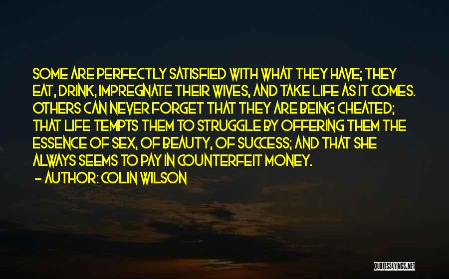 Colin Wilson Quotes: Some Are Perfectly Satisfied With What They Have; They Eat, Drink, Impregnate Their Wives, And Take Life As It Comes.