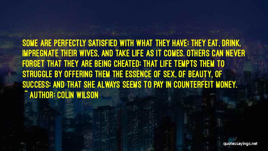 Colin Wilson Quotes: Some Are Perfectly Satisfied With What They Have; They Eat, Drink, Impregnate Their Wives, And Take Life As It Comes.