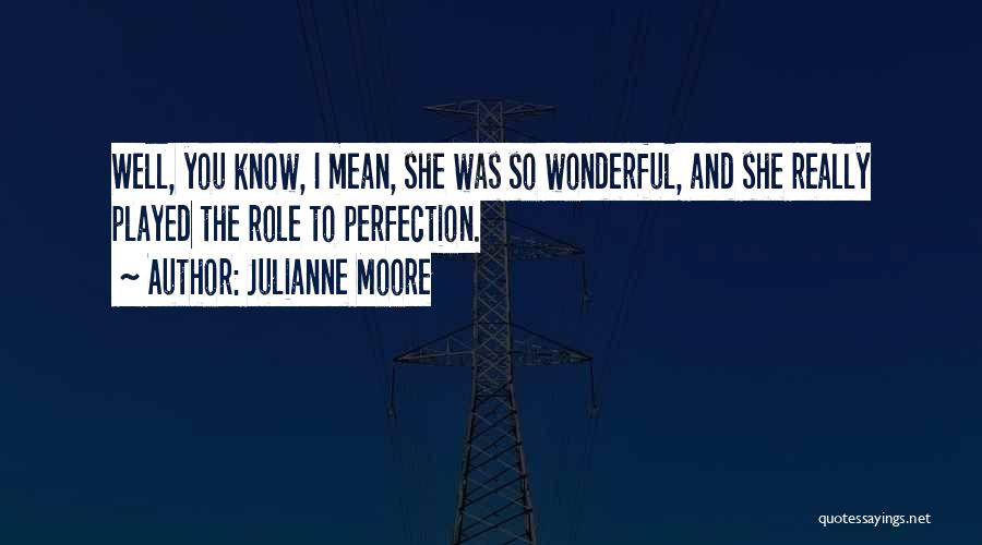 Julianne Moore Quotes: Well, You Know, I Mean, She Was So Wonderful, And She Really Played The Role To Perfection.