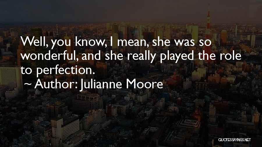 Julianne Moore Quotes: Well, You Know, I Mean, She Was So Wonderful, And She Really Played The Role To Perfection.