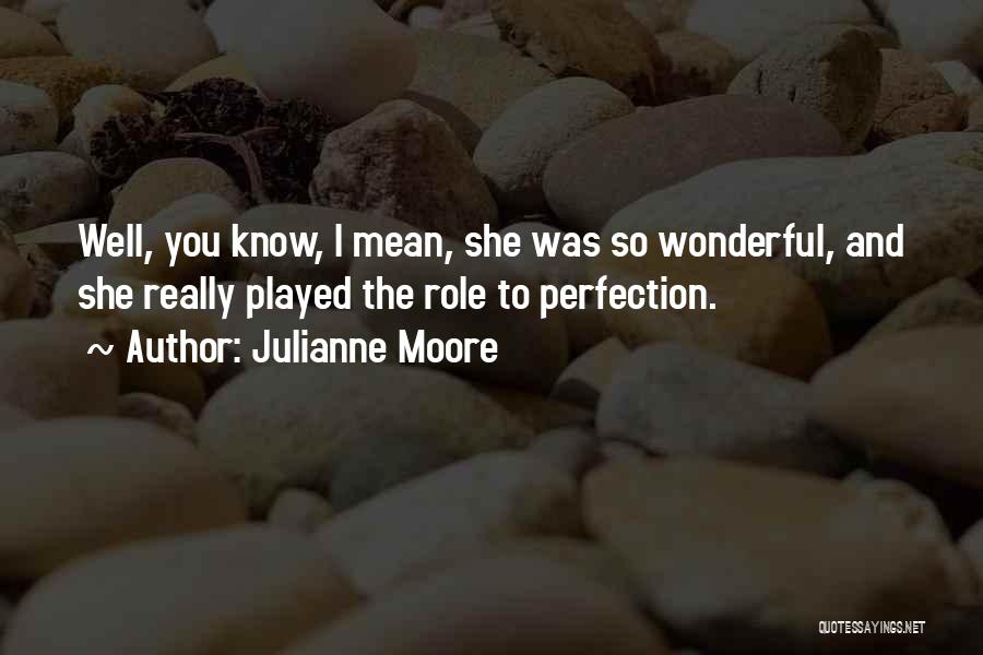 Julianne Moore Quotes: Well, You Know, I Mean, She Was So Wonderful, And She Really Played The Role To Perfection.