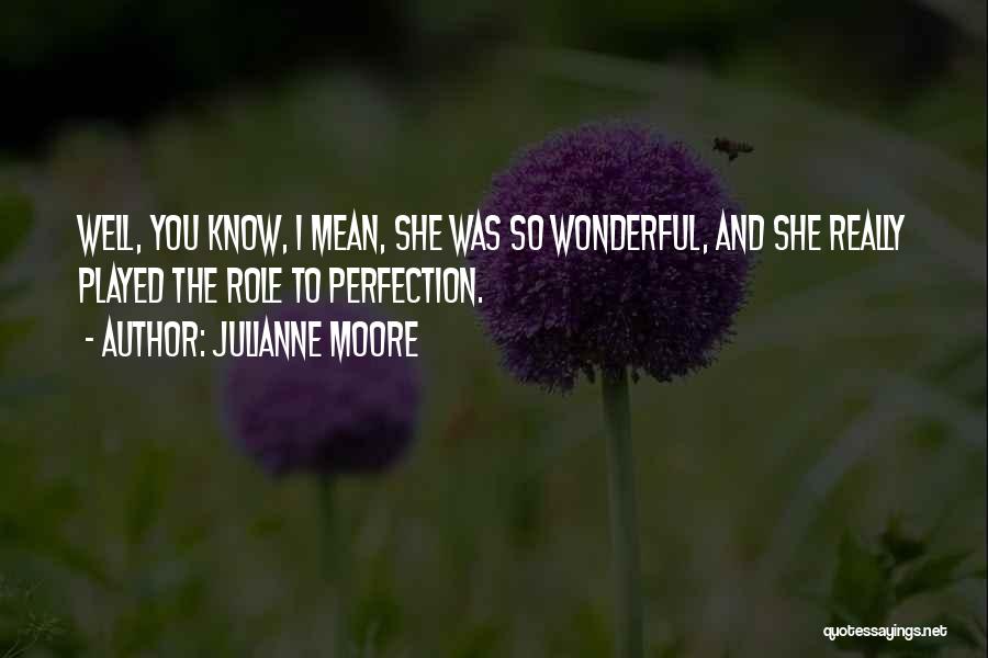 Julianne Moore Quotes: Well, You Know, I Mean, She Was So Wonderful, And She Really Played The Role To Perfection.
