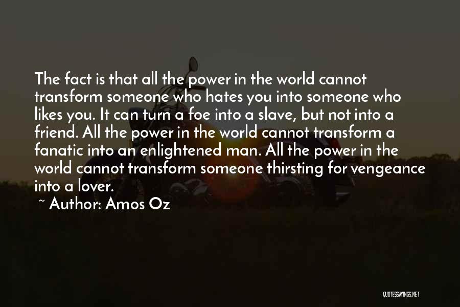 Amos Oz Quotes: The Fact Is That All The Power In The World Cannot Transform Someone Who Hates You Into Someone Who Likes