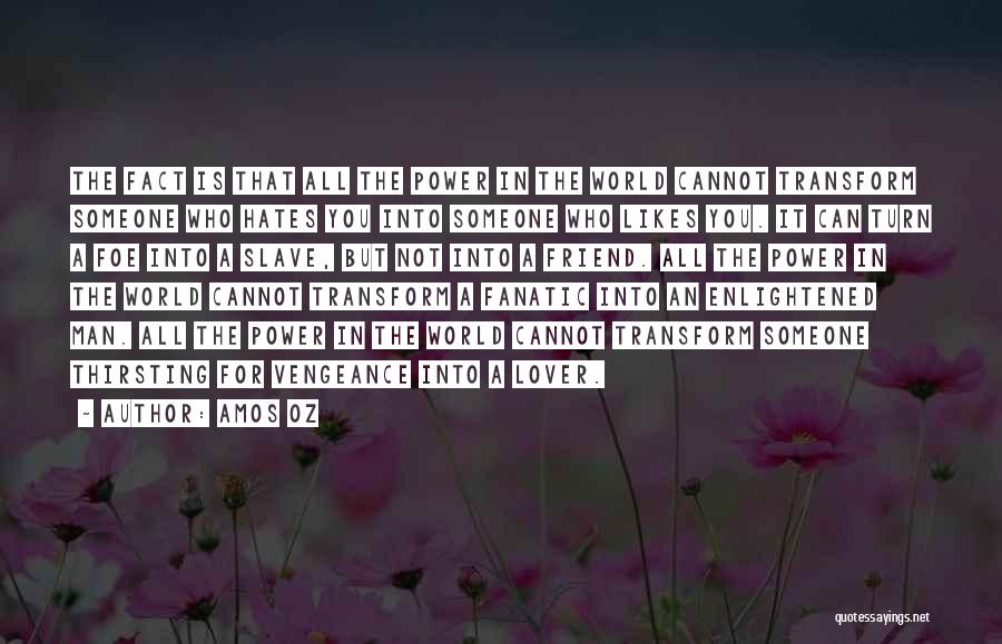 Amos Oz Quotes: The Fact Is That All The Power In The World Cannot Transform Someone Who Hates You Into Someone Who Likes