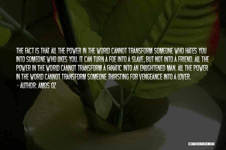 Amos Oz Quotes: The Fact Is That All The Power In The World Cannot Transform Someone Who Hates You Into Someone Who Likes