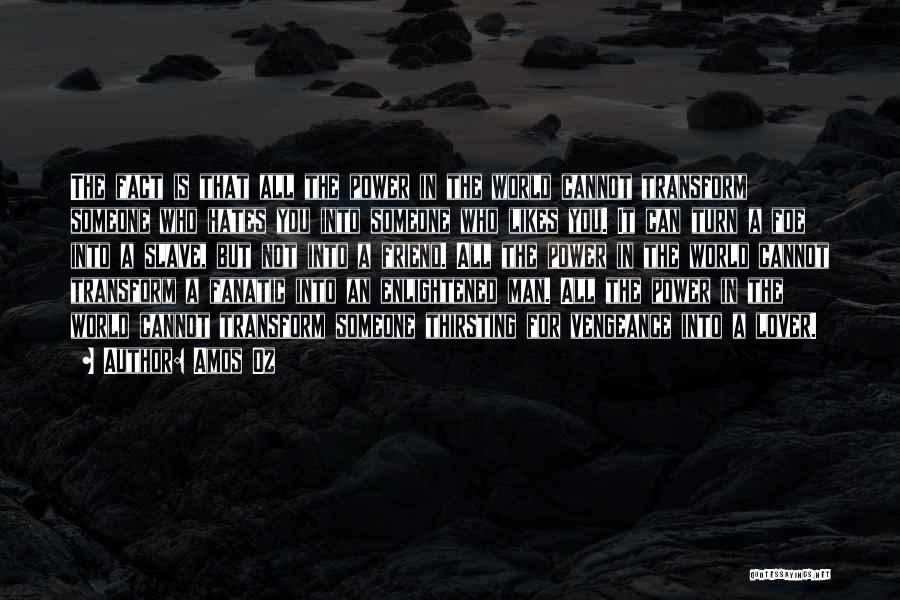 Amos Oz Quotes: The Fact Is That All The Power In The World Cannot Transform Someone Who Hates You Into Someone Who Likes
