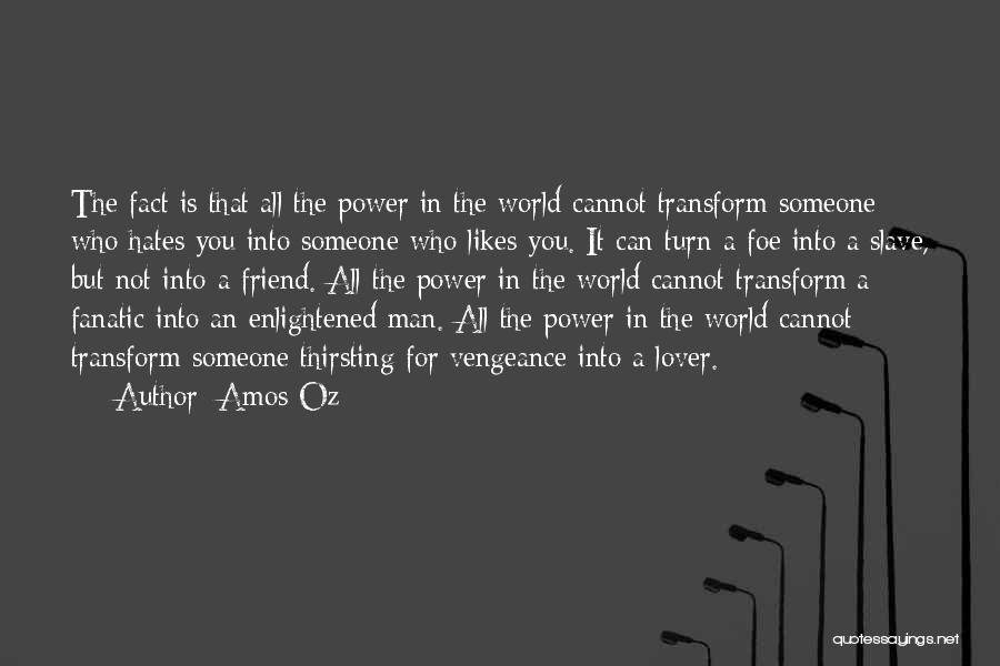 Amos Oz Quotes: The Fact Is That All The Power In The World Cannot Transform Someone Who Hates You Into Someone Who Likes