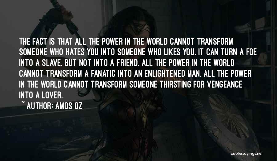 Amos Oz Quotes: The Fact Is That All The Power In The World Cannot Transform Someone Who Hates You Into Someone Who Likes