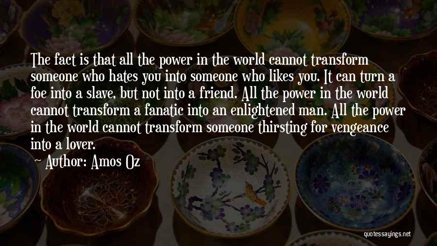 Amos Oz Quotes: The Fact Is That All The Power In The World Cannot Transform Someone Who Hates You Into Someone Who Likes