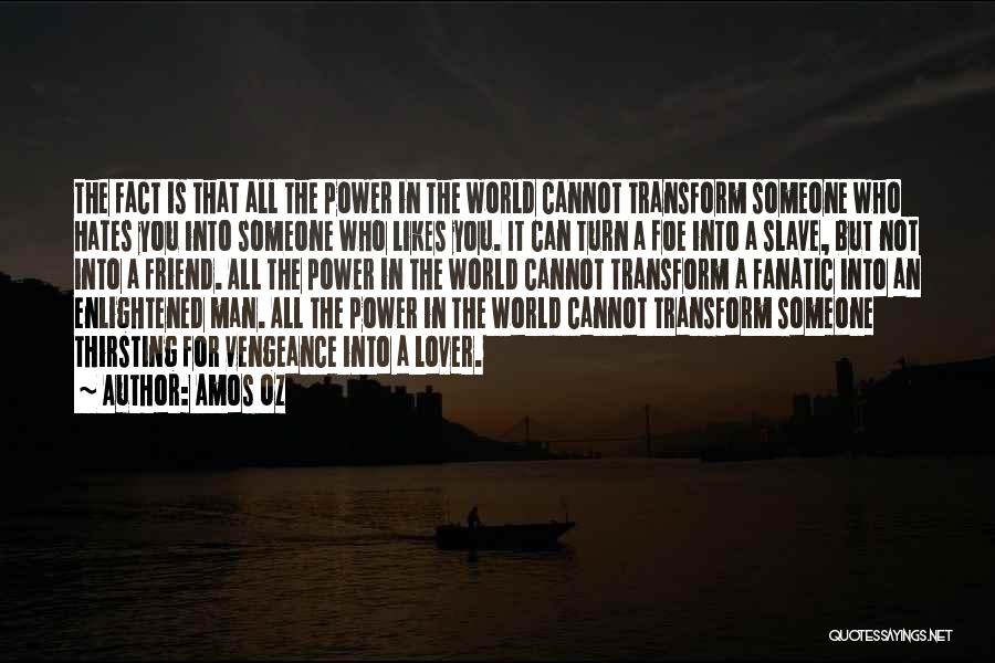 Amos Oz Quotes: The Fact Is That All The Power In The World Cannot Transform Someone Who Hates You Into Someone Who Likes