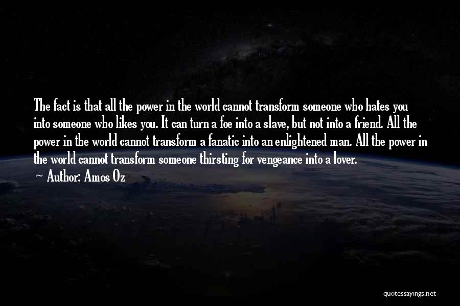 Amos Oz Quotes: The Fact Is That All The Power In The World Cannot Transform Someone Who Hates You Into Someone Who Likes