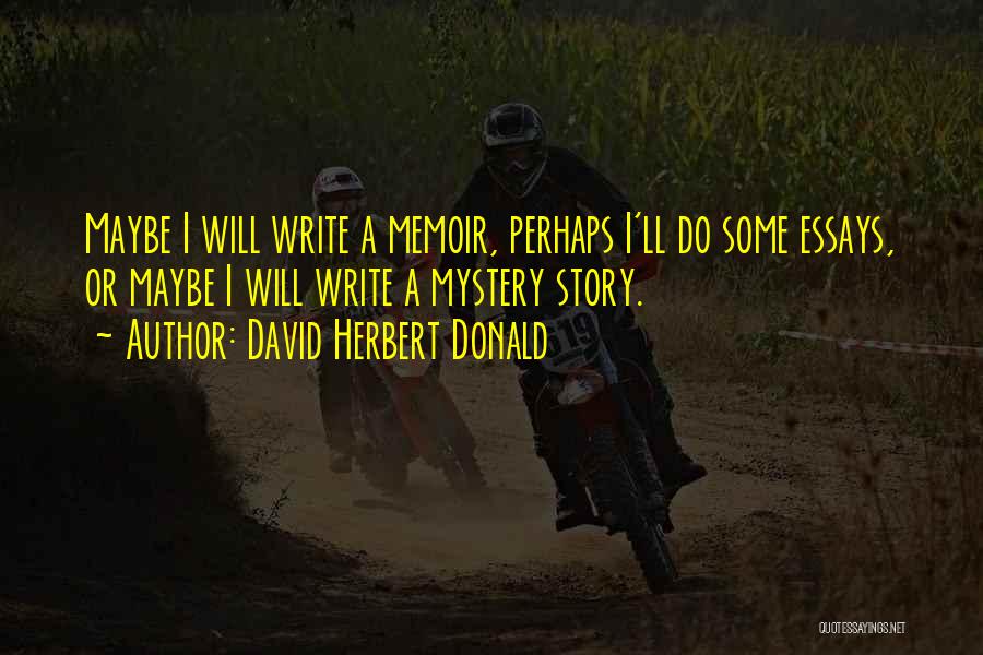 David Herbert Donald Quotes: Maybe I Will Write A Memoir, Perhaps I'll Do Some Essays, Or Maybe I Will Write A Mystery Story.