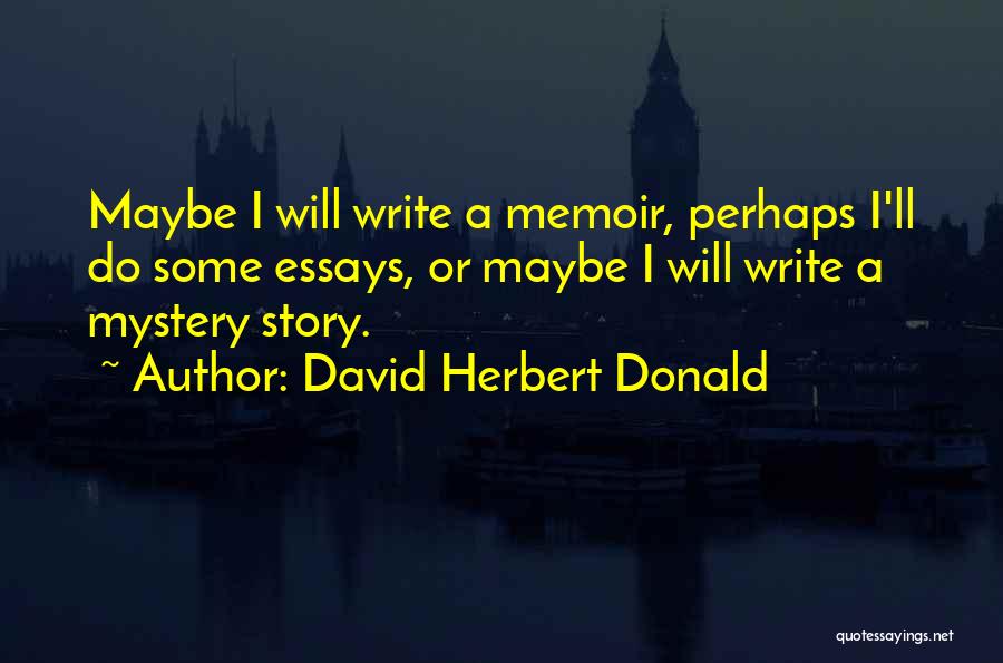 David Herbert Donald Quotes: Maybe I Will Write A Memoir, Perhaps I'll Do Some Essays, Or Maybe I Will Write A Mystery Story.