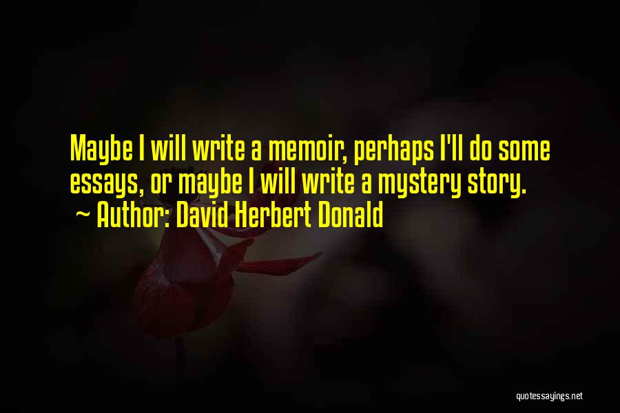 David Herbert Donald Quotes: Maybe I Will Write A Memoir, Perhaps I'll Do Some Essays, Or Maybe I Will Write A Mystery Story.