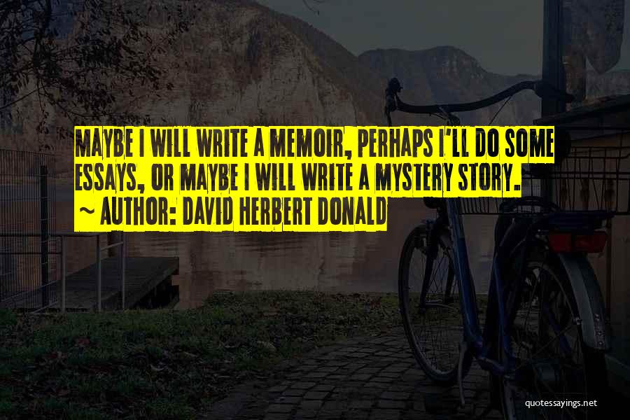 David Herbert Donald Quotes: Maybe I Will Write A Memoir, Perhaps I'll Do Some Essays, Or Maybe I Will Write A Mystery Story.