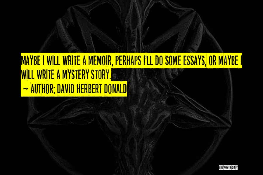 David Herbert Donald Quotes: Maybe I Will Write A Memoir, Perhaps I'll Do Some Essays, Or Maybe I Will Write A Mystery Story.