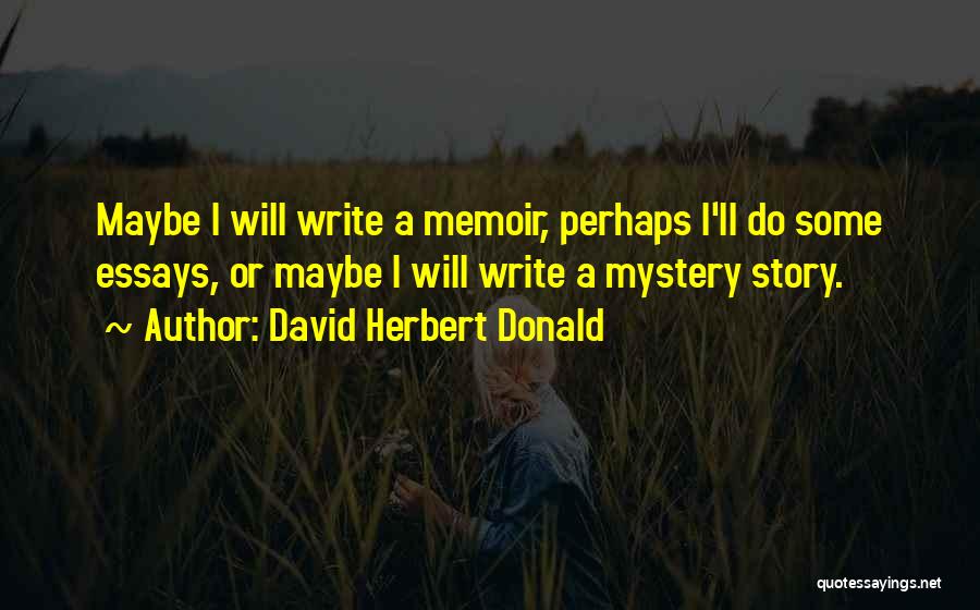 David Herbert Donald Quotes: Maybe I Will Write A Memoir, Perhaps I'll Do Some Essays, Or Maybe I Will Write A Mystery Story.