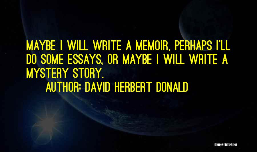 David Herbert Donald Quotes: Maybe I Will Write A Memoir, Perhaps I'll Do Some Essays, Or Maybe I Will Write A Mystery Story.