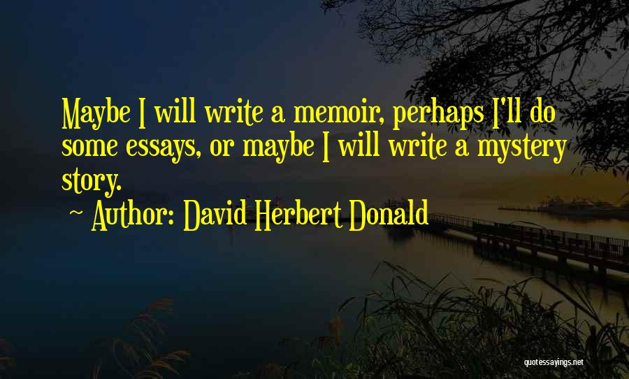 David Herbert Donald Quotes: Maybe I Will Write A Memoir, Perhaps I'll Do Some Essays, Or Maybe I Will Write A Mystery Story.