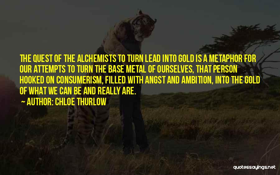 Chloe Thurlow Quotes: The Quest Of The Alchemists To Turn Lead Into Gold Is A Metaphor For Our Attempts To Turn The Base