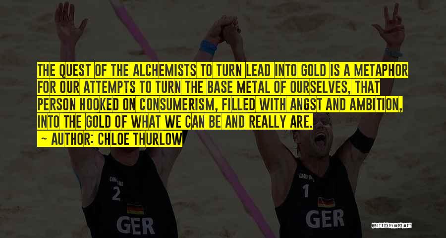 Chloe Thurlow Quotes: The Quest Of The Alchemists To Turn Lead Into Gold Is A Metaphor For Our Attempts To Turn The Base