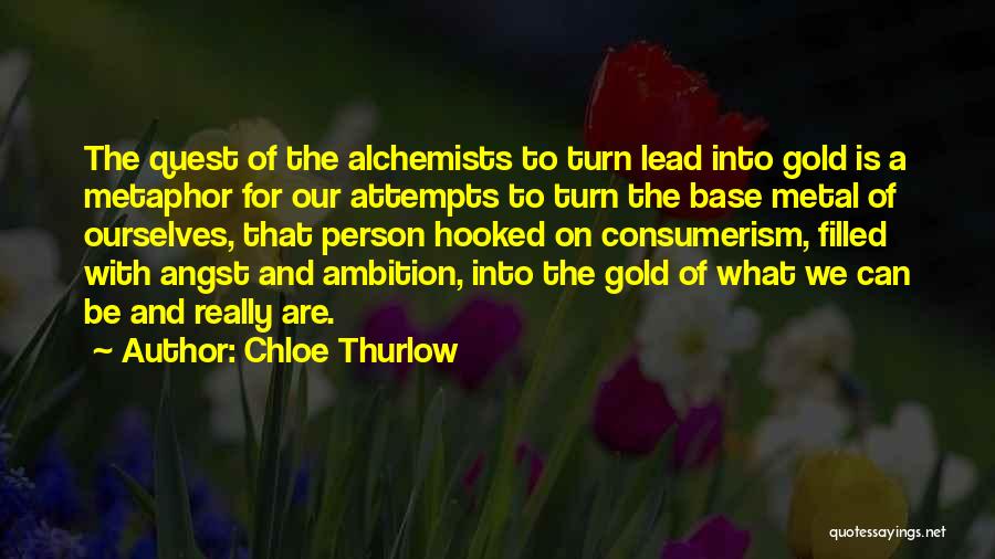 Chloe Thurlow Quotes: The Quest Of The Alchemists To Turn Lead Into Gold Is A Metaphor For Our Attempts To Turn The Base