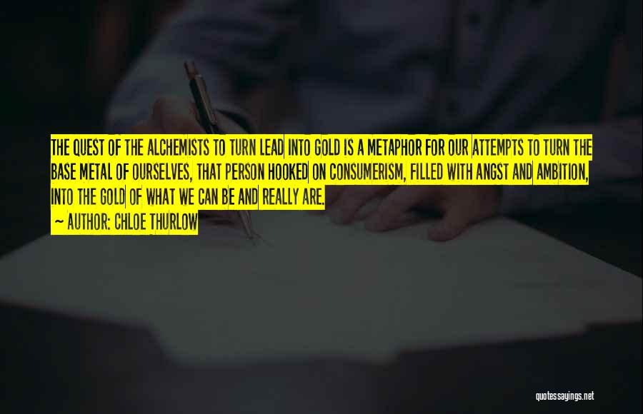 Chloe Thurlow Quotes: The Quest Of The Alchemists To Turn Lead Into Gold Is A Metaphor For Our Attempts To Turn The Base