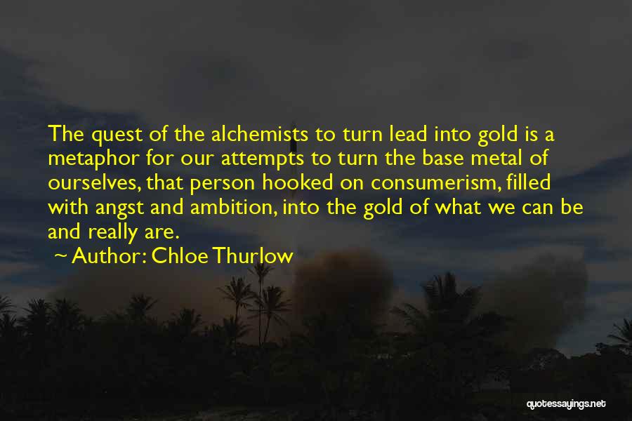 Chloe Thurlow Quotes: The Quest Of The Alchemists To Turn Lead Into Gold Is A Metaphor For Our Attempts To Turn The Base