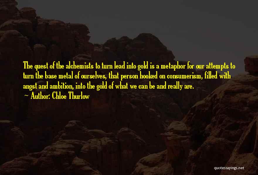 Chloe Thurlow Quotes: The Quest Of The Alchemists To Turn Lead Into Gold Is A Metaphor For Our Attempts To Turn The Base