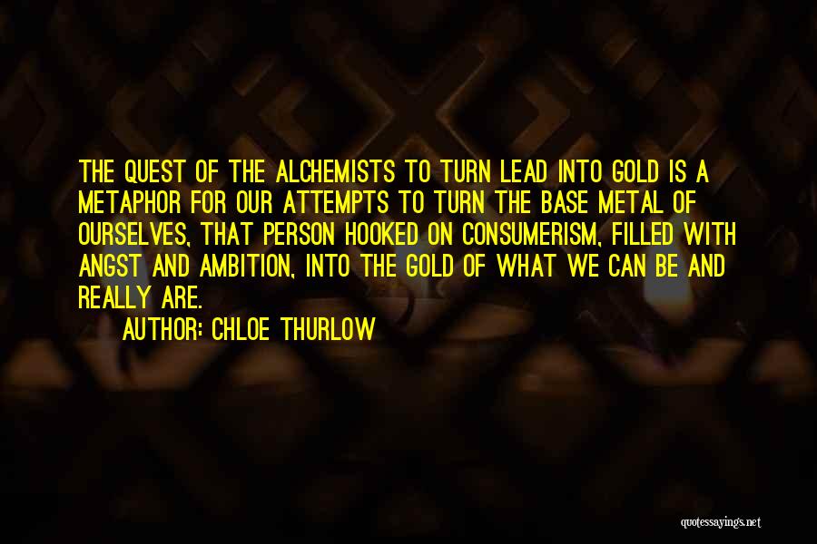 Chloe Thurlow Quotes: The Quest Of The Alchemists To Turn Lead Into Gold Is A Metaphor For Our Attempts To Turn The Base