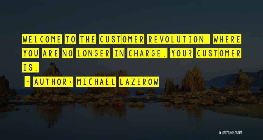 Michael Lazerow Quotes: Welcome To The Customer Revolution, Where You Are No Longer In Charge. Your Customer Is.