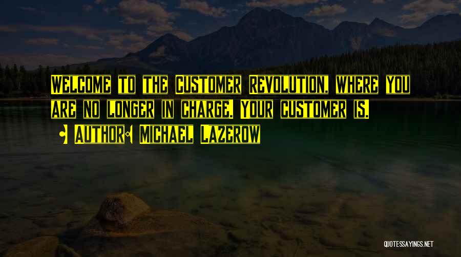 Michael Lazerow Quotes: Welcome To The Customer Revolution, Where You Are No Longer In Charge. Your Customer Is.